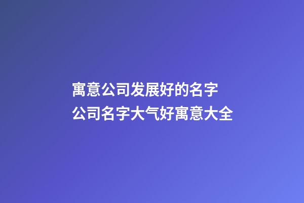 寓意公司发展好的名字 公司名字大气好寓意大全-第1张-公司起名-玄机派